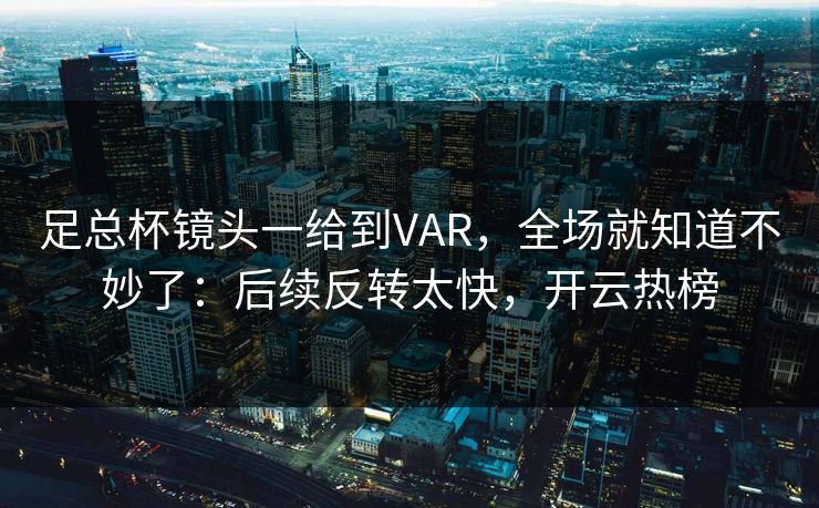 足总杯镜头一给到VAR，全场就知道不妙了：后续反转太快，开云热榜