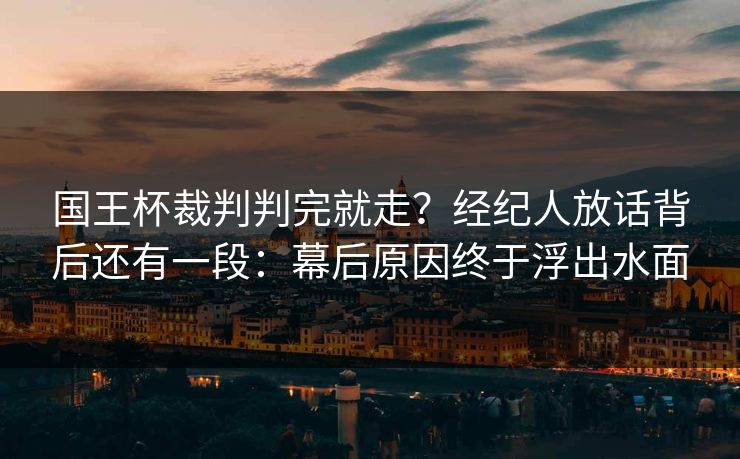 国王杯裁判判完就走？经纪人放话背后还有一段：幕后原因终于浮出水面