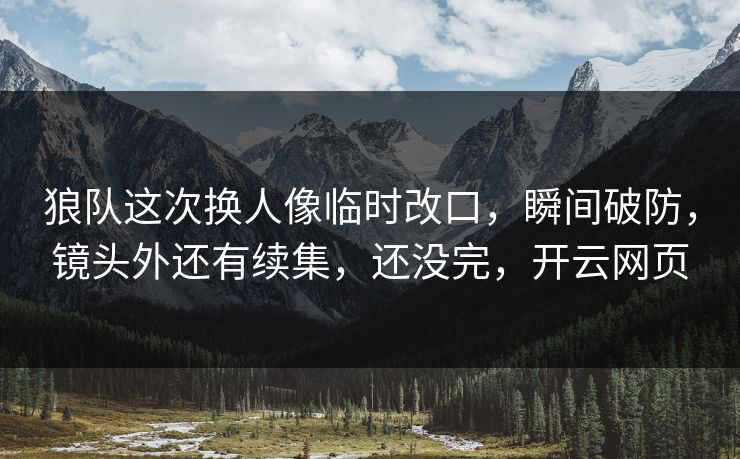 狼队这次换人像临时改口,瞬间破防,镜头外还有续集,还没完,开云网页