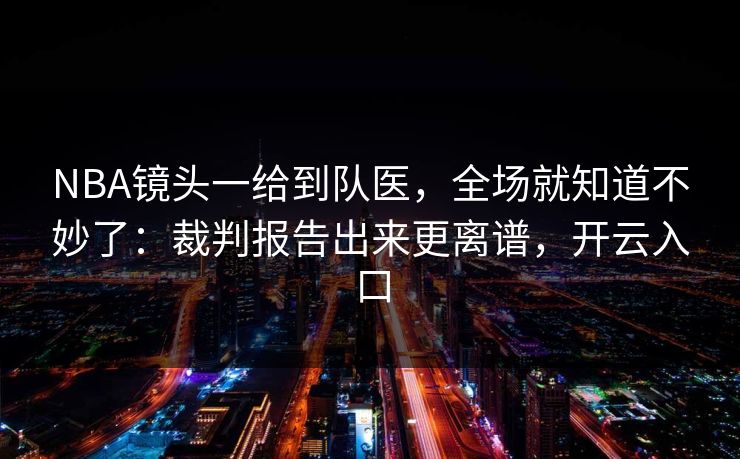 NBA镜头一给到队医,全场就知道不妙了:裁判报告出来更离谱,开云入口