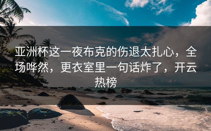 亚洲杯这一夜布克的伤退太扎心,全场哗然,更衣室里一句话炸了,开云热榜
