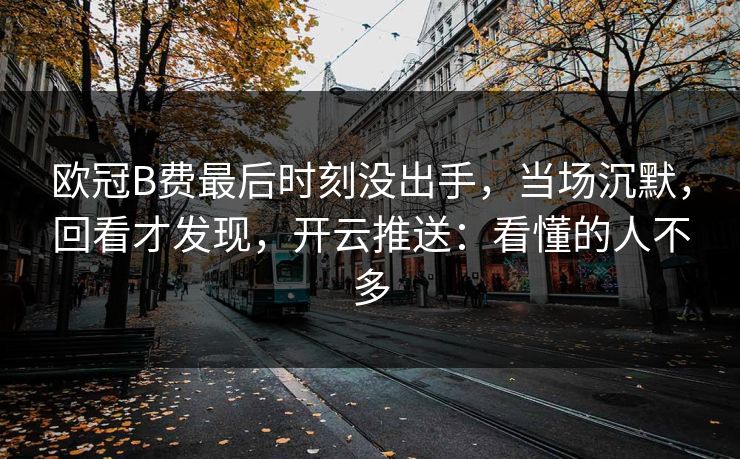 欧冠B费最后时刻没出手,当场沉默,回看才发现,开云推送:看懂的人不多