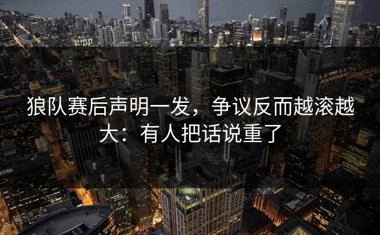 狼队赛后声明一发,争议反而越滚越大:有人把话说重了