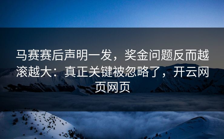 马赛赛后声明一发,奖金问题反而越滚越大:真正关键被忽略了,开云网页网页