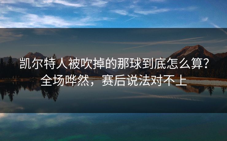 凯尔特人被吹掉的那球到底怎么算？全场哗然，赛后说法对不上