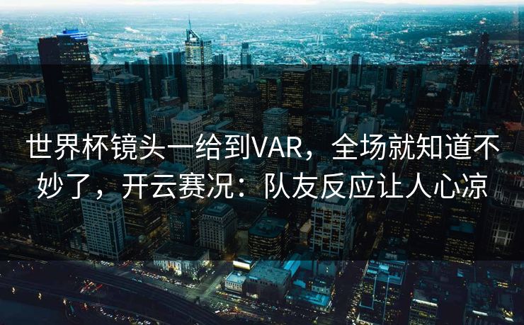 世界杯镜头一给到VAR,全场就知道不妙了,开云赛况:队友反应让人心凉