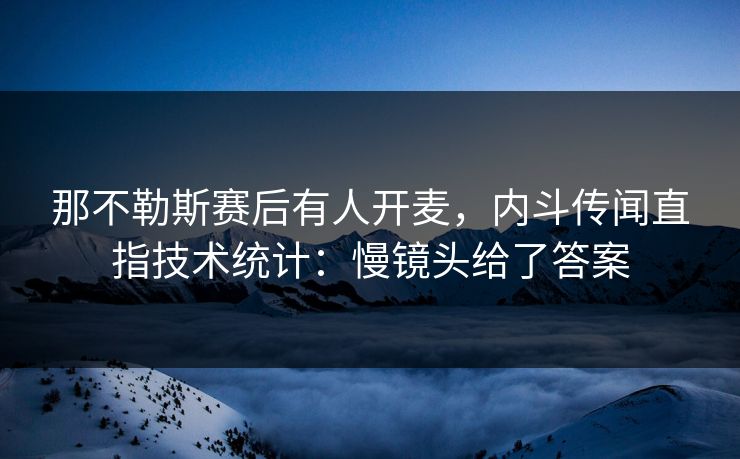 那不勒斯赛后有人开麦,内斗传闻直指技术统计:慢镜头给了答案