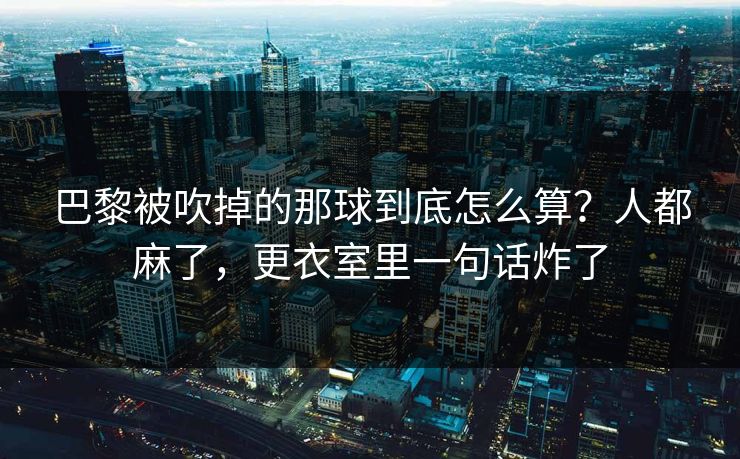 巴黎被吹掉的那球到底怎么算?人都麻了,更衣室里一句话炸了