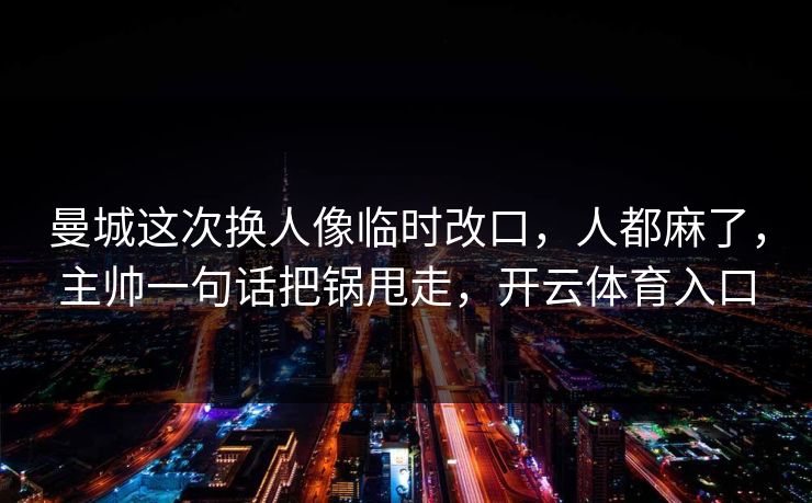 曼城这次换人像临时改口,人都麻了,主帅一句话把锅甩走,开云体育入口