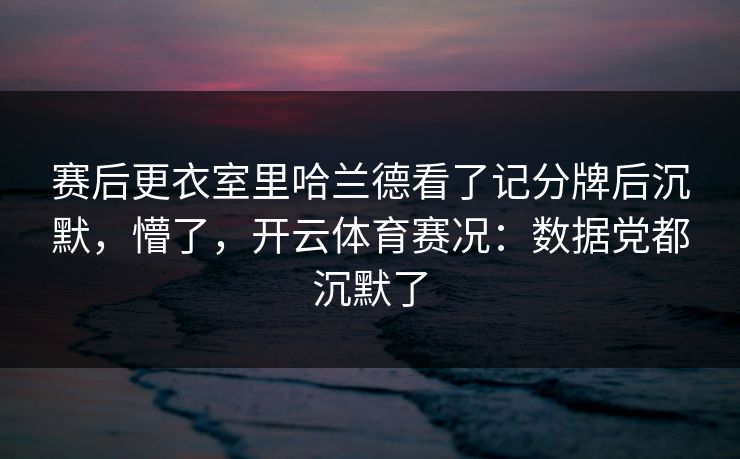 赛后更衣室里哈兰德看了记分牌后沉默,懵了,开云体育赛况:数据党都沉默了