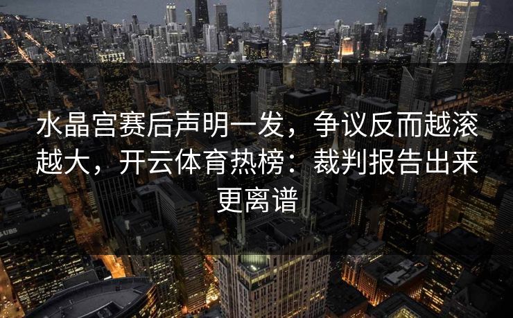 水晶宫赛后声明一发,争议反而越滚越大,开云体育热榜:裁判报告出来更离谱