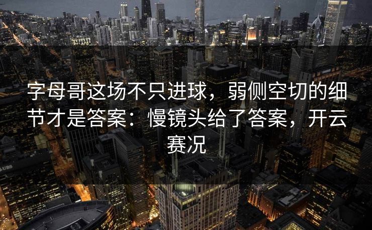 字母哥这场不只进球，弱侧空切的细节才是答案：慢镜头给了答案，开云赛况