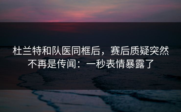 杜兰特和队医同框后,赛后质疑突然不再是传闻:一秒表情暴露了