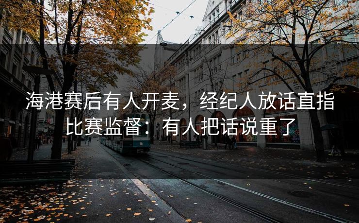 海港赛后有人开麦,经纪人放话直指比赛监督:有人把话说重了
