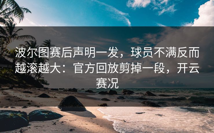 波尔图赛后声明一发,球员不满反而越滚越大:官方回放剪掉一段,开云赛况