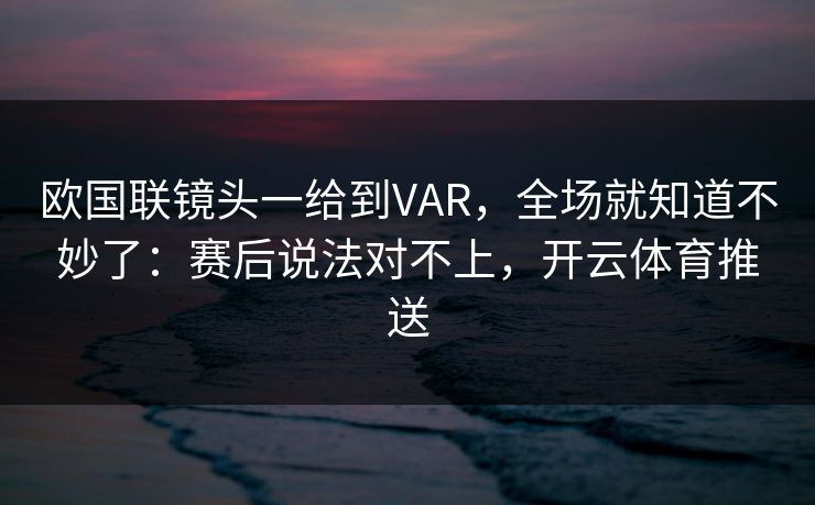 欧国联镜头一给到VAR，全场就知道不妙了：赛后说法对不上，开云体育推送