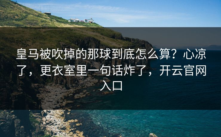 皇马被吹掉的那球到底怎么算?心凉了,更衣室里一句话炸了,开云官网入口 皇马被吹掉的那球到底怎么算?心凉了,更衣室里一句话炸了,开云官网入口