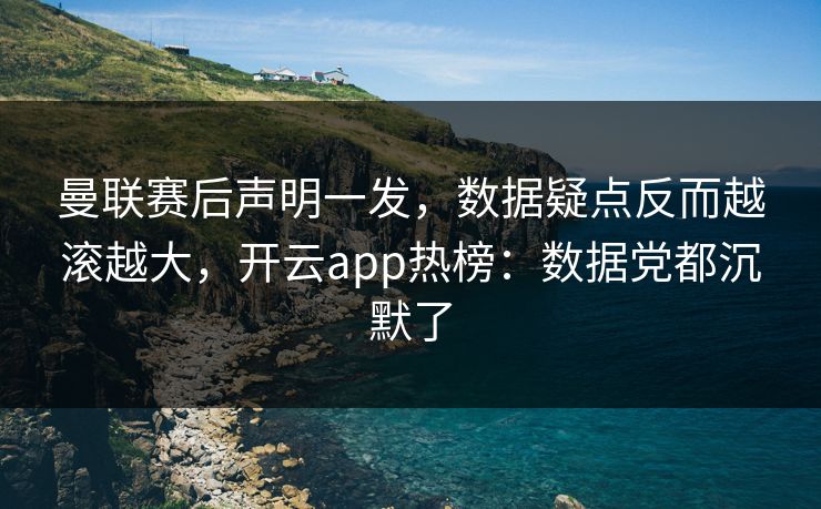 曼联赛后声明一发，数据疑点反而越滚越大，开云app热榜：数据党都沉默了