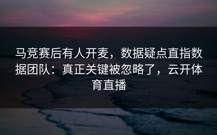 马竞赛后有人开麦，数据疑点直指数据团队：真正关键被忽略了，云开体育直播