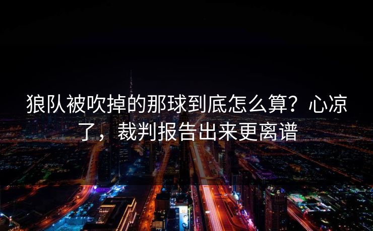狼队被吹掉的那球到底怎么算?心凉了,裁判报告出来更离谱