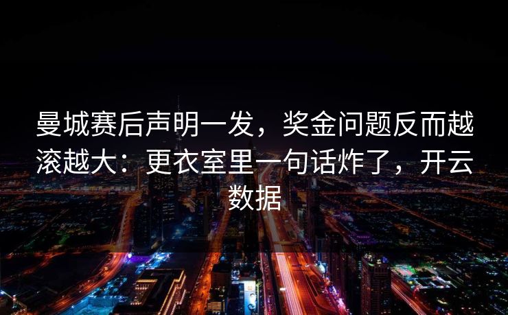 曼城赛后声明一发,奖金问题反而越滚越大:更衣室里一句话炸了,开云数据