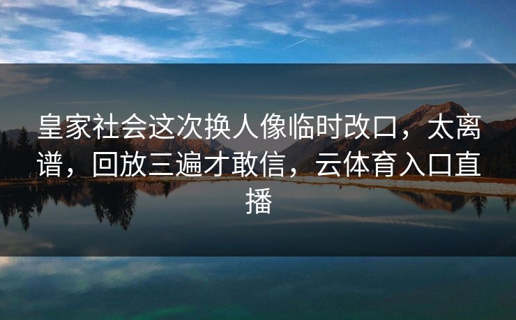 皇家社会这次换人像临时改口，太离谱，回放三遍才敢信，云体育入口直播
