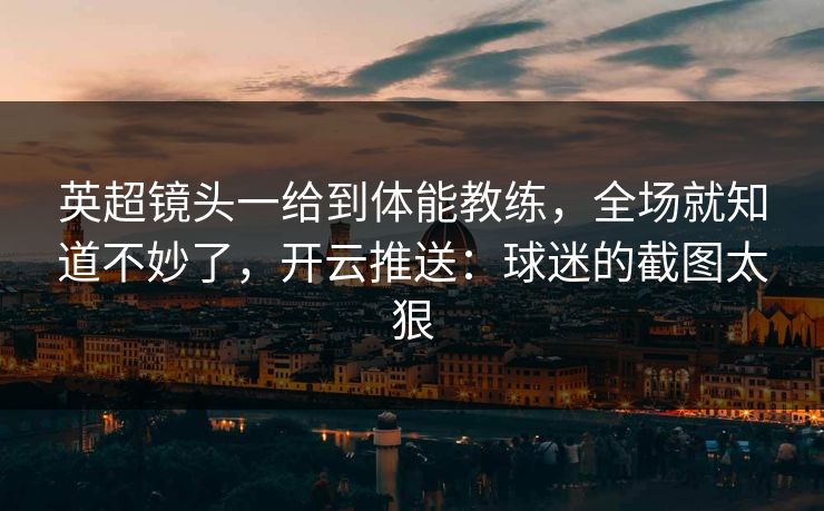 英超镜头一给到体能教练，全场就知道不妙了，开云推送：球迷的截图太狠