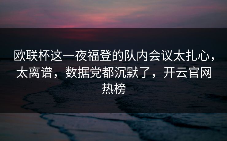 欧联杯这一夜福登的队内会议太扎心，太离谱，数据党都沉默了，开云官网热榜