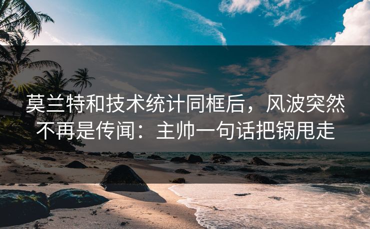 莫兰特和技术统计同框后，风波突然不再是传闻：主帅一句话把锅甩走