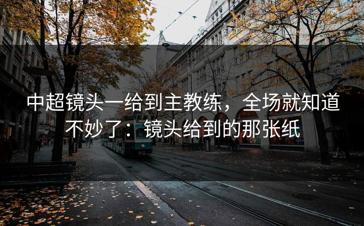 中超镜头一给到主教练，全场就知道不妙了：镜头给到的那张纸