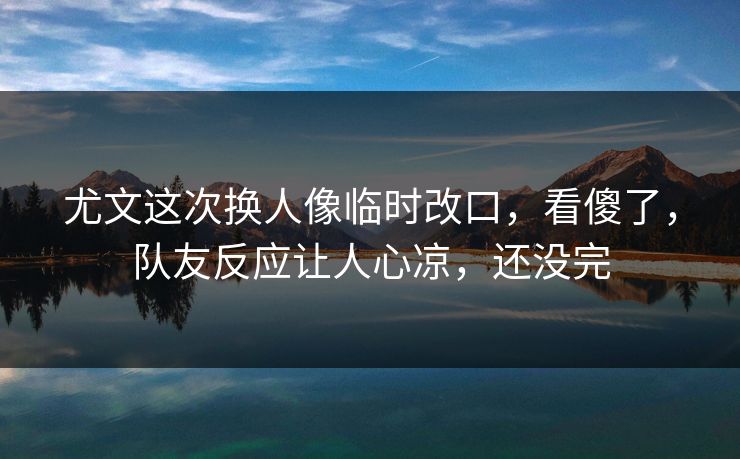 尤文这次换人像临时改口,看傻了,队友反应让人心凉,还没完