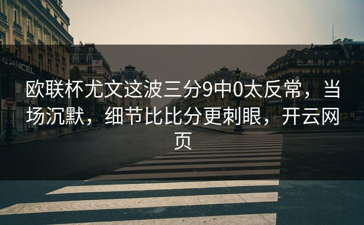 欧联杯尤文这波三分9中0太反常，当场沉默，细节比比分更刺眼，开云网页
