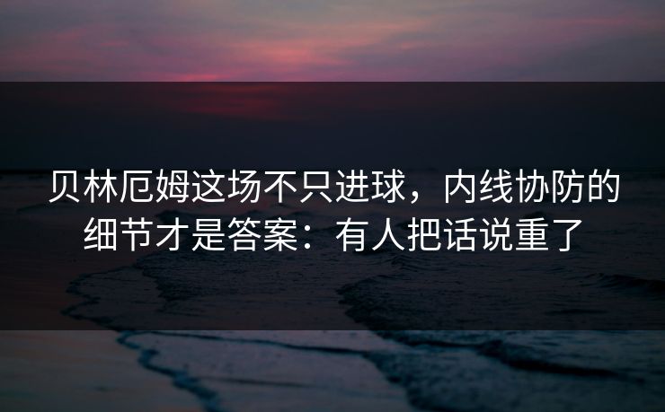 贝林厄姆这场不只进球，内线协防的细节才是答案：有人把话说重了